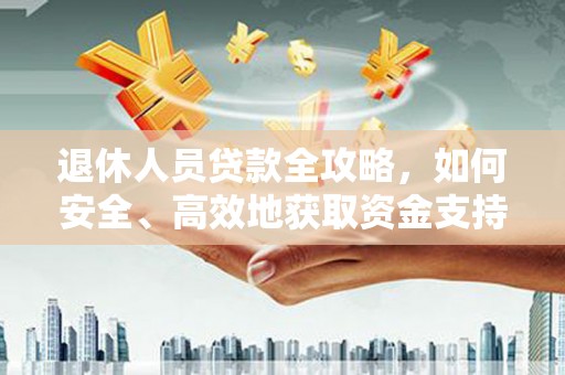 江苏退休人员贷款全攻略，如何安全、高效地获取资金支持