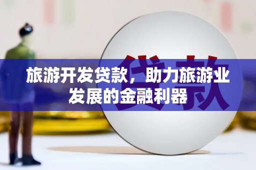 江苏旅游开发贷款，助力旅游业发展的金融利器