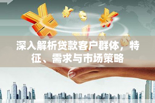 江苏深入解析贷款客户群体，特征、需求与市场策略