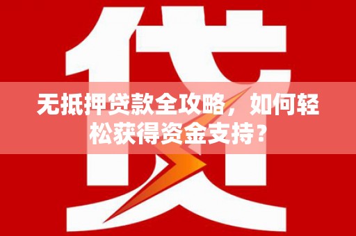 江苏无抵押贷款全攻略，如何轻松获得资金支持？