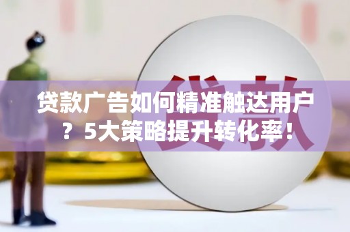 江苏贷款广告如何精准触达用户？5大策略提升转化率！