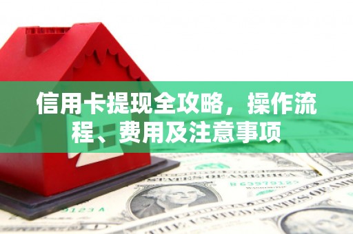 江苏信用卡提现全攻略，操作流程、费用及注意事项