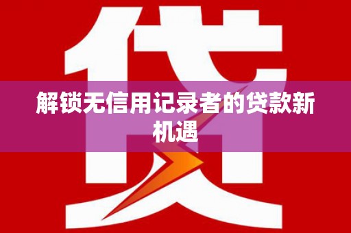 江苏解锁无信用记录者的贷款新机遇