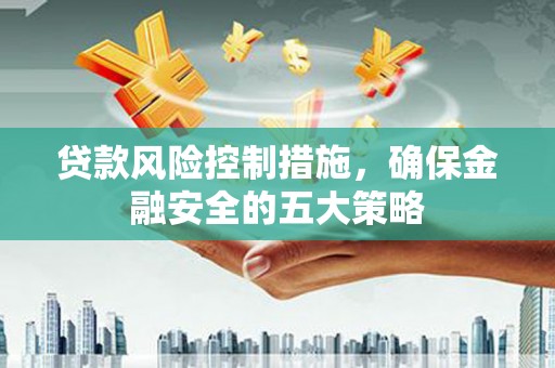 江苏贷款风险控制措施，确保金融安全的五大策略