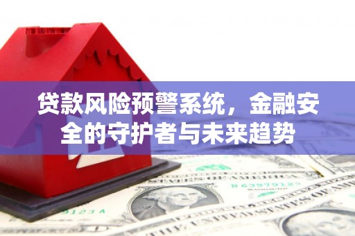 江苏贷款风险预警系统，金融安全的守护者与未来趋势