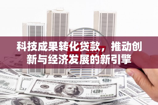 江苏科技成果转化贷款，推动创新与经济发展的新引擎