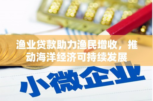 江苏渔业贷款助力渔民增收，推动海洋经济可持续发展