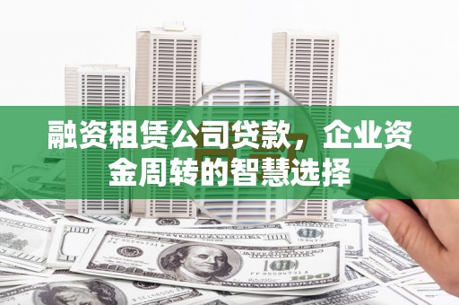 江苏融资租赁公司贷款，企业资金周转的智慧选择