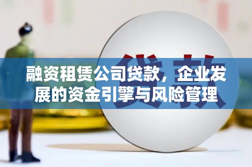 江苏融资租赁公司贷款，企业发展的资金引擎与风险管理