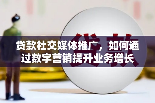 江苏贷款社交媒体推广，如何通过数字营销提升业务增长