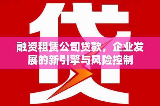 江苏融资租赁公司贷款，企业发展的新引擎与风险控制
