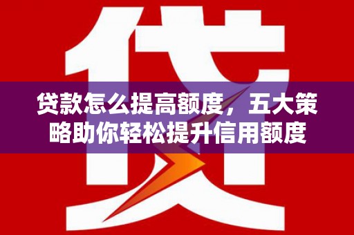 江苏贷款怎么提高额度，五大策略助你轻松提升信用额度
