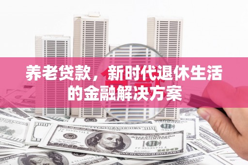 江苏养老贷款，新时代退休生活的金融解决方案
