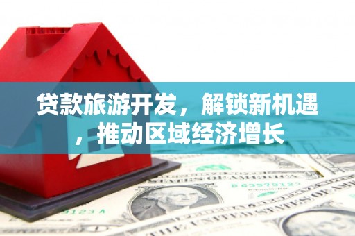 江苏贷款旅游开发，解锁新机遇，推动区域经济增长