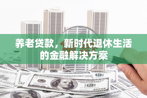 江苏养老贷款，新时代退休生活的金融解决方案