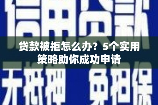 江苏贷款被拒怎么办？5个实用策略助你成功申请