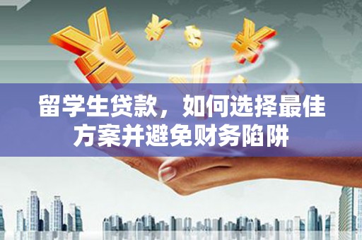 江苏留学生贷款，如何选择最佳方案并避免财务陷阱