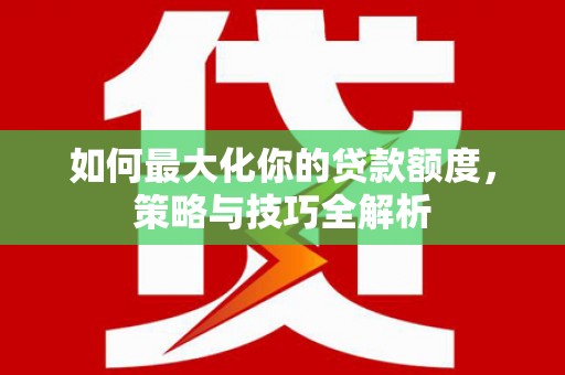 江苏如何最大化你的贷款额度，策略与技巧全解析
