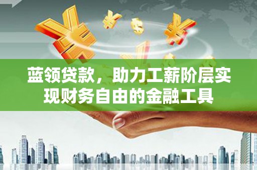 江苏蓝领贷款，助力工薪阶层实现财务自由的金融工具