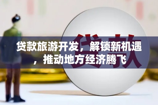 江苏贷款旅游开发，解锁新机遇，推动地方经济腾飞