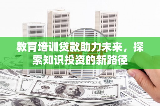江苏教育培训贷款助力未来，探索知识投资的新路径