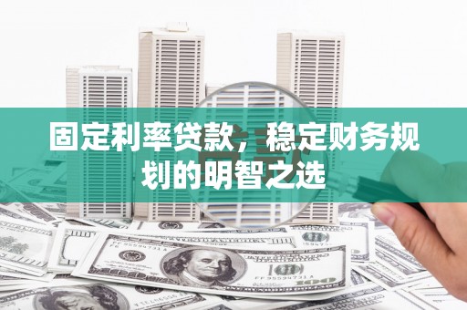 江苏固定利率贷款，稳定财务规划的明智之选