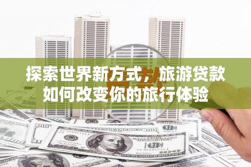 江苏探索世界新方式，旅游贷款如何改变你的旅行体验