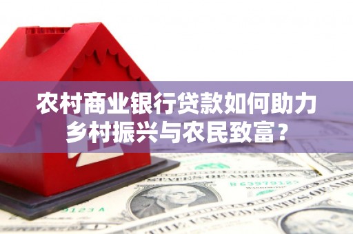 江苏农村商业银行贷款如何助力乡村振兴与农民致富？