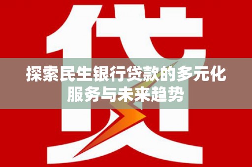 江苏探索民生银行贷款的多元化服务与未来趋势