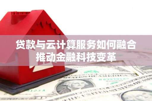江苏贷款与云计算服务如何融合推动金融科技变革