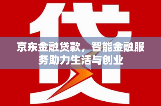 江苏京东金融贷款，智能金融服务助力生活与创业