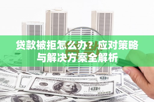 江苏贷款被拒怎么办？应对策略与解决方案全解析