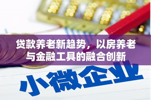 江苏贷款养老新趋势，以房养老与金融工具的融合创新
