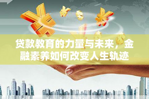 江苏贷款教育的力量与未来，金融素养如何改变人生轨迹
