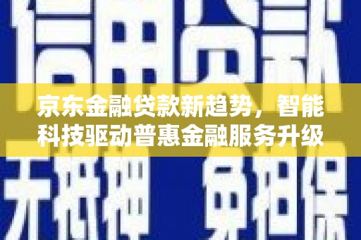 江苏京东金融贷款新趋势，智能科技驱动普惠金融服务升级