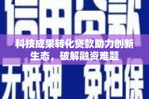 江苏科技成果转化贷款助力创新生态，破解融资难题
