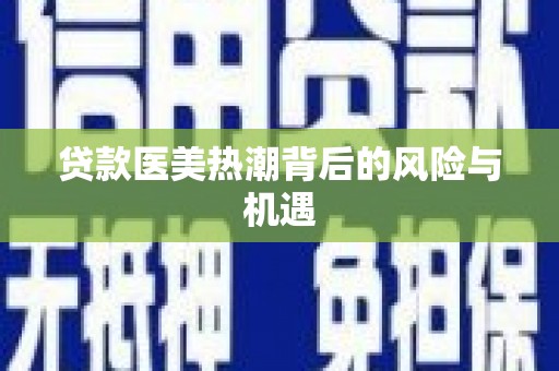 江苏贷款医美热潮背后的风险与机遇