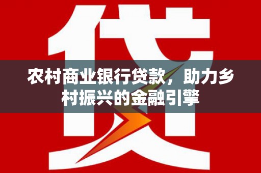 江苏农村商业银行贷款，助力乡村振兴的金融引擎